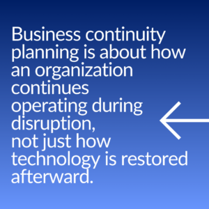 “Business continuity planning is about how an organization continues operating during disruption, not just how technology is restored afterward.”